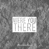 Were You There