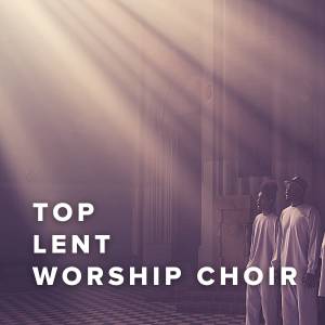 Top 100 Songs During Lent For The Worship Choir