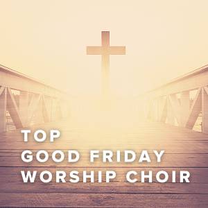 Top 100 Good Friday Songs For The Worship Choir