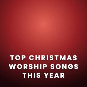 Top Christmas Worship Songs This Year Top Christmas Worship Songs This Year