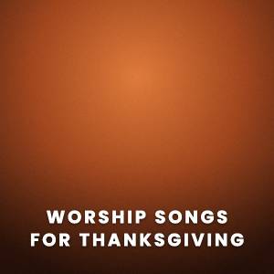 Worship Songs for Thanksgiving Worship Songs for Thanksgiving