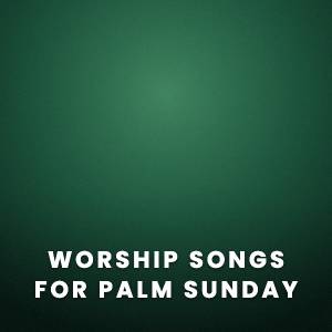 Worship Songs for Palm Sunday Worship Songs for Palm Sunday